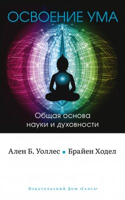 Книга "Освоение ума. Общая основа науки и духовности" – Б. Уоллес, Брайен Ходел, 2008