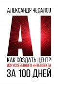 Как создать Центр искусственного интеллекта за 100 дней (Александр Чесалов, Александр Чесалов)