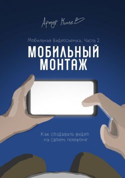 Книга "Мобильная видеосъемка. Часть 2. Мобильный монтаж" – Артур Михеев