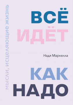 Книга "Всё идёт как надо. Мысли, исцеляющие жизнь" – Надежда Маркелова, Надя Маркелла, 2022
