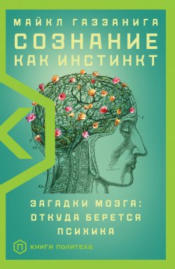 Книга "Сознание как инстинкт. Загадки мозга: откуда берется психика" {Книги Политеха} – Майкл Газзанига, 2018