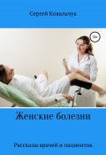 Женские болезни. Рассказы врачей и пациенток (Сергей Ковальчук, 2022)