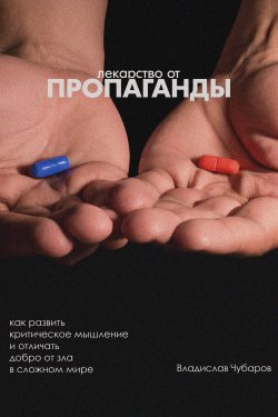 Книга "Лекарство от пропаганды. Как развить критическое мышление и отличать добро от зла в сложном мире" – Владислав Чубаров