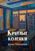 Книга "Круглые коленки" (Ирина Степановская, 2021)