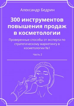 Книга "300 инструментов повышения продаж в косметологии. Часть 2" – Александр Бедрин, 2022