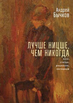 Книга "Лучше Ницше, чем никогда / Эссе, статьи, рецензии, интервью" – Андрей Бычков, 2022