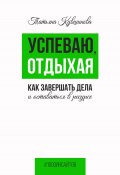 Книга "Успеваю, отдыхая: как завершать дела и оставаться в ресурсе" (Татьяна Кувшинова, 2022)