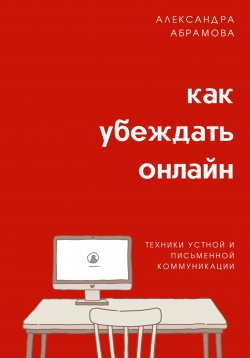 Книга "Как убеждать онлайн. Техники устной и письменной коммуникации" – Александра Абрамова, 2022