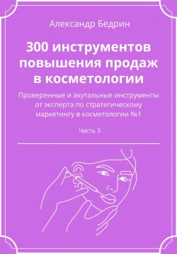 Книга "300 инструментов повышения продаж в косметологии. Часть 3" – Александр Бедрин, 2023