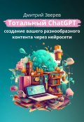 Тотальный ChatGPT – создание вашего разнообразного контента через нейросети (Дмитрий Зверев, 2023)