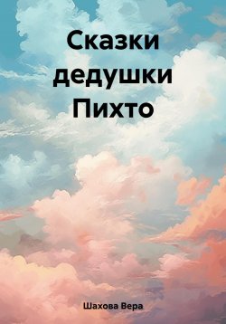 Книга "Сказки дедушки Пихто" – Вера Шахова, 2023