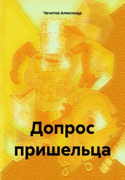 Книга "Допрос пришельца" – Александр Чечитов, 2023