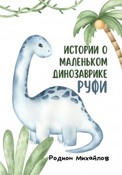Книга "Истории о маленьком динозаврике Руфи" – Родион Михайлов, 2023