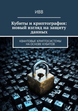 Книга "Кубиты и криптография: новый взгляд на защиту данных. Квантовые криптосистемы на основе кубитов" – ИВВ