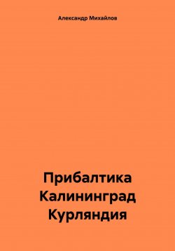 Книга "Прибалтика Калининград Курляндия" – Александр Михайлов, 2024