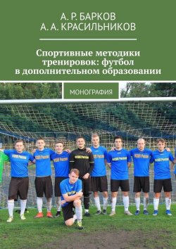 Книга "Спортивные методики тренировок: футбол в дополнительном образовании. Монография" – А. Красильников, А. Барков