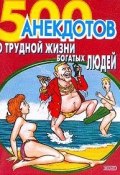500 анекдотов о трудной жизни богатых людей (Сборник)