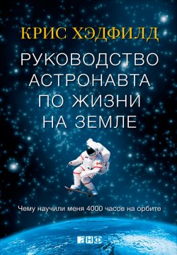 Книга "Руководство астронавта по жизни на Земле. Чему научили меня 4000 часов на орбите" – Кристофер Хэдфилд, 2013