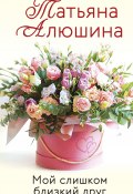 Книга "Мой слишком близкий друг" (Татьяна Алюшина, 2012)
