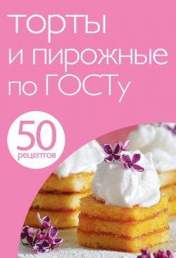 Книга "50 рецептов. Торты и пирожные по ГОСТу" {Кулинарная коллекция 50 рецептов} – , 2012