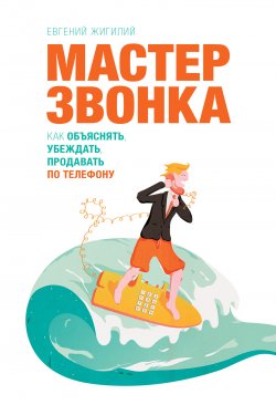 Книга "Мастер звонка. Как объяснять, убеждать, продавать по телефону" – Евгений Жигилий, 2013