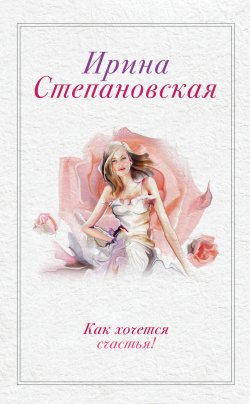 Книга "Как хочется счастья! (сборник)" – Ирина Степановская, Ирина Степановская, 2013