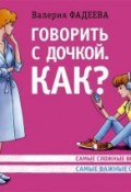 Книга "Говорить с дочкой. Как? Самые сложные вопросы. Самые важные ответы" (Валерия Фадеева, 2013)