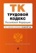 Трудовой кодекс Российской Федерации. Текст с изменениями и дополнениями на 25 марта 2017 года (, 2017)