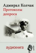 Книга "Адмирал Колчак. Протоколы допроса" (Александр Васильевич Колчак, 2014)