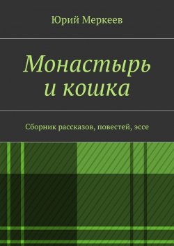 Книга "Монастырь и кошка. Сборник рассказов, повестей, эссе" – Юрий Меркеев