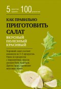 Книга "Как правильно приготовить салат. Пять простых правил и 100 рецептов" (Сборник рецептов, 2015)