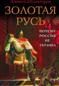 Книга "Золотая Русь. Почему Россия не Украина?" (Алексей Шляхторов)