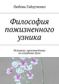 Книга "Философия пожизненного узника. Исповедь, произнесённая на кладбище Духа" – Любовь Гайдученко
