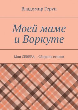 Книга "Моей маме и Воркуте. Мои СЕВЕРА… Сборник стихов" – Владимир Герун