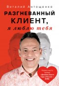 Книга "Разгневанный Клиент, я люблю тебя" (Виталий Антощенко, 2022)