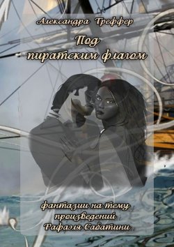 Книга "Под пиратским флагом. Фантазии на тему произведений Р. Сабатини" – Александра Треффер