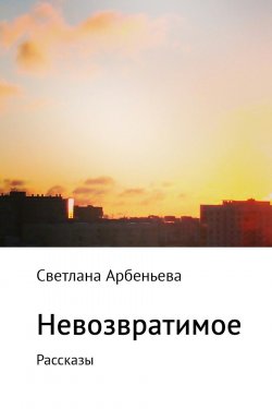 Книга "Невозвратимое. Рассказы" – Светлана Арбеньева