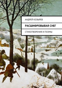Книга "Расшифровывая снег. Стихотворения и поэмы" – Андрей Козырев