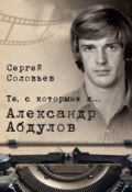Книга "Те, с которыми я… Александр Абдулов" (Сергей Соловьев, 2017)