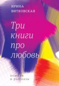 Книга "Три книги про любовь. Повести и рассказы." (Ирина Валерьевна Витковская, Витковская Ирина, 2017)