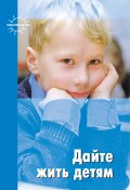 Дайте жить детям: Воспитание: умственное, нравственное, физическое (Корнетов Григорий, Януш Корчак, и ещё 5 авторов, 2010)