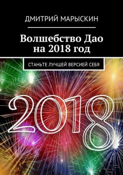 Книга "Волшебство Дао на 2018 год. Станьте лучшей версией себя" – Дмитрий Марыскин