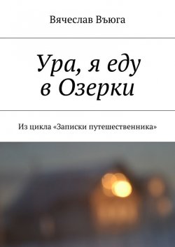 Книга "Ура, я еду в Озерки. Из цикла «Записки путешественника»" – Вячеслав Въюга