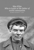 Who is Lenin or the father of world communism. All about the life of V. I. Lenin (Max Klim)