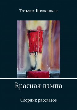 Книга "Красная лампа. Сборник рассказов" – Татьяна Княжицкая