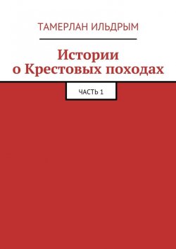 Книга "Истории о Крестовых походах. Часть 1" – Тамерлан Ильдрым