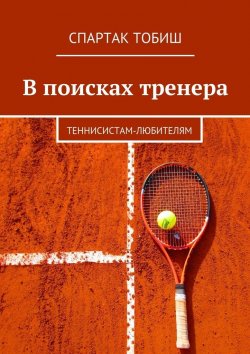Книга "В поисках тренера. Теннисистам-любителям" – Спартак Тобиш