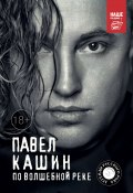Книга "Павел Кашин. По волшебной реке" (Павел Кашин, 2018)