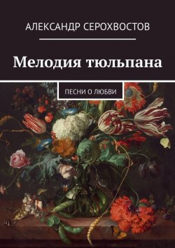 Книга "Мелодия тюльпана. Песни о любви" – Александр Серохвостов