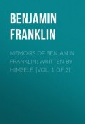 Memoirs of Benjamin Franklin; Written by Himself. [Vol. 1 of 2] (Бенджамин Франклин)